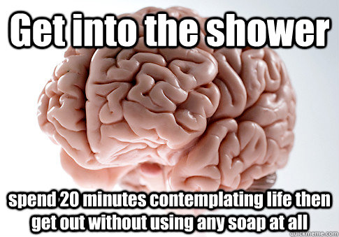 Get into the shower spend 20 minutes contemplating life then get out without using any soap at all   Scumbag Brain