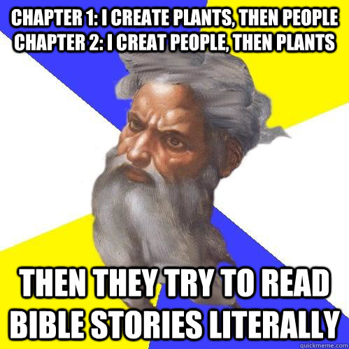 Chapter 1: I create plants, then people Chapter 2: I Creat people, then plants Then they try to read Bible stories literally   Advice God