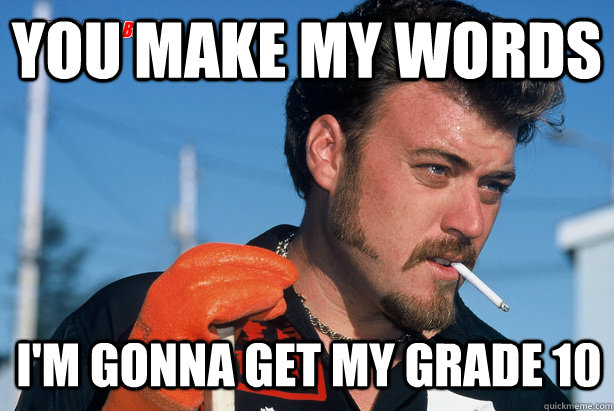 You make my words I'm gonna get my grade 10  - You make my words I'm gonna get my grade 10   Ricky Trailer Park Boys