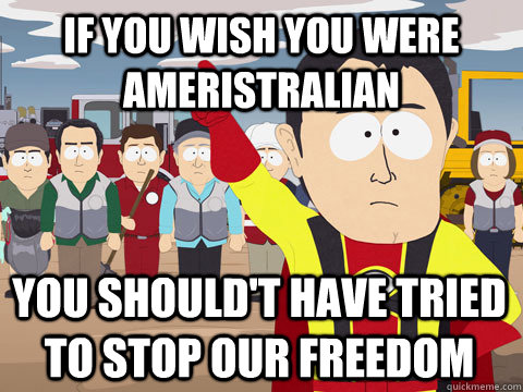 if you wish you were Ameristralian you should't have tried to stop our freedom - if you wish you were Ameristralian you should't have tried to stop our freedom  Captain Hindsight