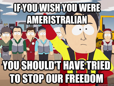 if you wish you were Ameristralian you should't have tried to stop our freedom  Captain Hindsight