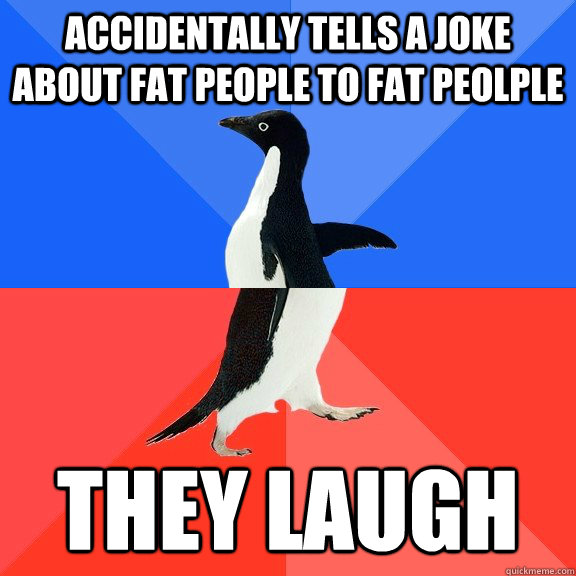 accidentally tells a joke about fat people to fat peolple they laugh   Socially Awkward Awesome Penguin