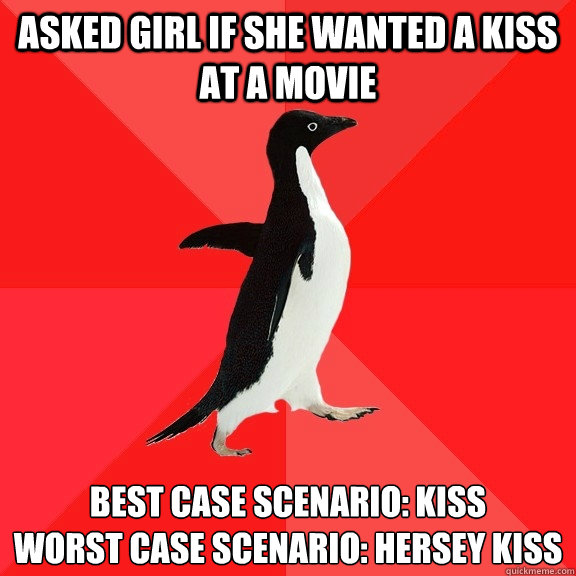 Asked girl if she wanted a kiss at a movie Best case scenario: Kiss
Worst case Scenario: Hersey Kiss    Socially Awesome Penguin