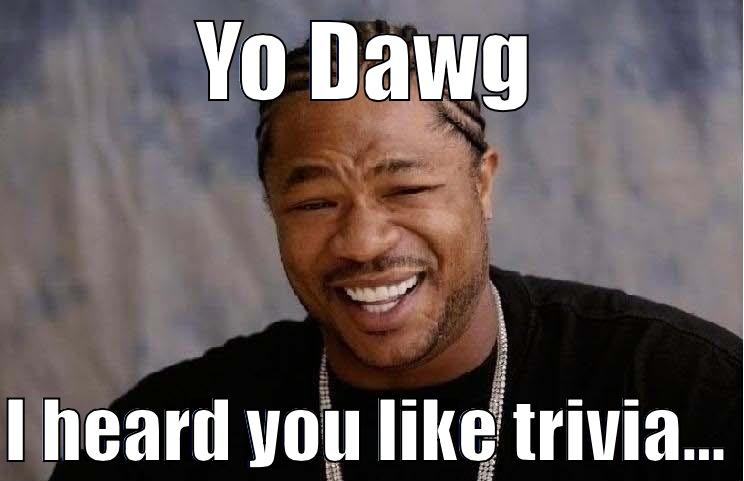 Trivia!!! 23482398402384 - YO DAWG  I HEARD YOU LIKE TRIVIA... Misc