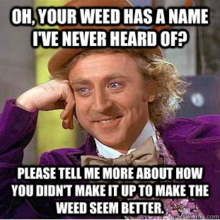 Oh, your weed has a name I've never heard of? please tell me more about how you didn't make it up to make the weed seem better. - Oh, your weed has a name I've never heard of? please tell me more about how you didn't make it up to make the weed seem better.  Condescending Wonka