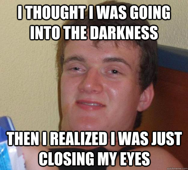 I thought i was going into the darkness Then i realized i was just closing my eyes - I thought i was going into the darkness Then i realized i was just closing my eyes  10 Guy