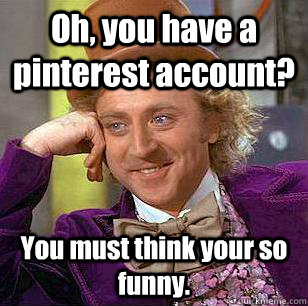 Oh, you have a pinterest account? You must think your so funny. - Oh, you have a pinterest account? You must think your so funny.  Condescending Wonka