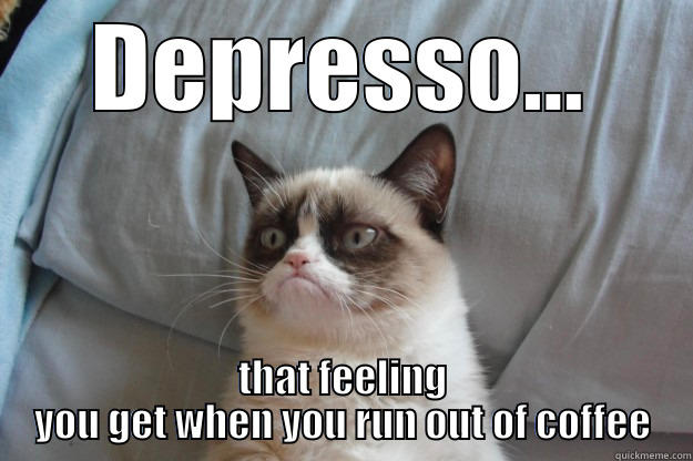 Depresso cat - DEPRESSO... THAT FEELING YOU GET WHEN YOU RUN OUT OF COFFEE Grumpy Cat