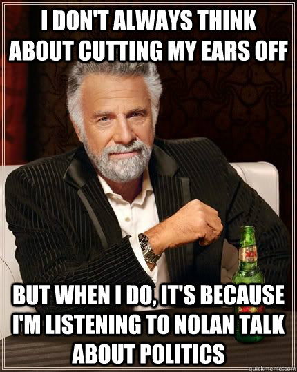 I don't always think about cutting my ears off but when i do, it's because i'm listening to nolan talk about politics  - I don't always think about cutting my ears off but when i do, it's because i'm listening to nolan talk about politics   The Most Interesting Man In The World