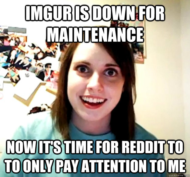 imgur is down for maintenance Now it's time for reddit to to only pay attention to me - imgur is down for maintenance Now it's time for reddit to to only pay attention to me  Overly Attached Girlfriend