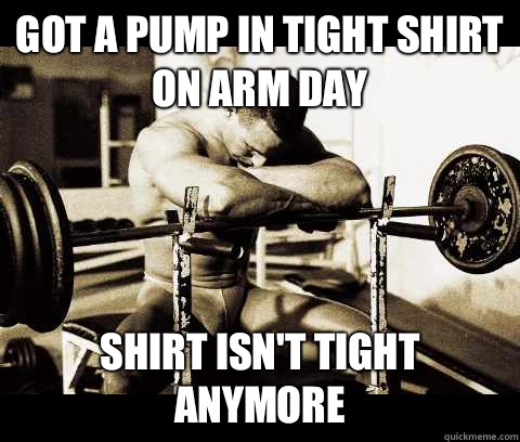 Got a pump in tight shirt on arm day Shirt isn't tight anymore  Bodybuilder Problems