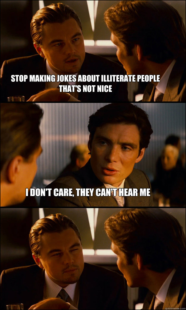 Stop making jokes about illiterate people
that's not nice I don't care, they can't hear me  - Stop making jokes about illiterate people
that's not nice I don't care, they can't hear me   Inception