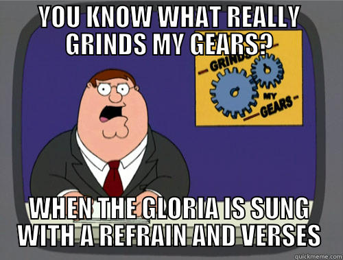 YOU KNOW WHAT REALLY GRINDS MY GEARS? WHEN THE GLORIA IS SUNG WITH A REFRAIN AND VERSES Grinds my gears