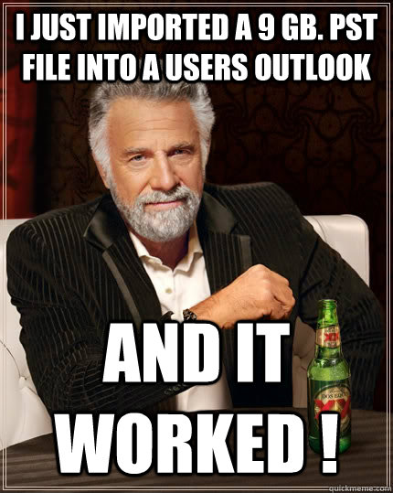 I just imported a 9 gb. PST file into a users outlook And it worked ! - I just imported a 9 gb. PST file into a users outlook And it worked !  The Most Interesting Man In The World