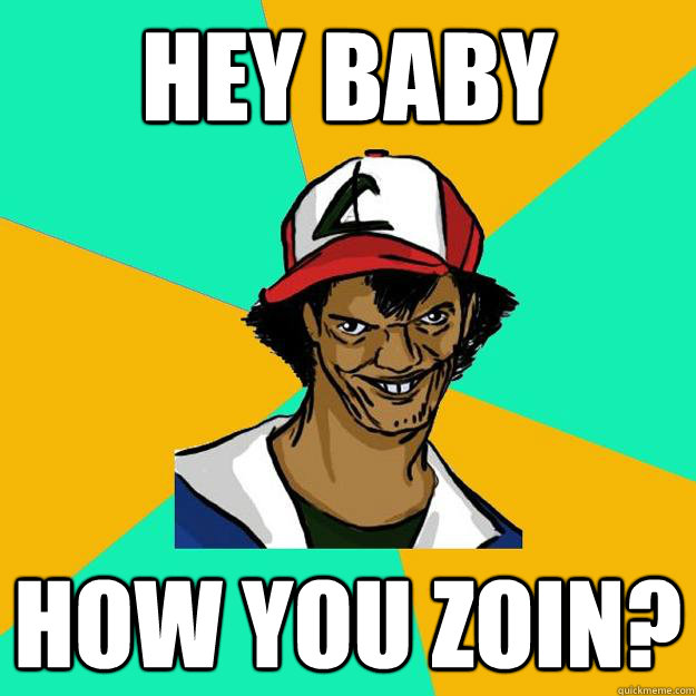 Hey baby how you zoin?  Ash Pedreiro