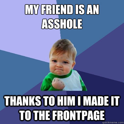 My friend is an asshole thanks to him I made it to the frontpage  Success Kid