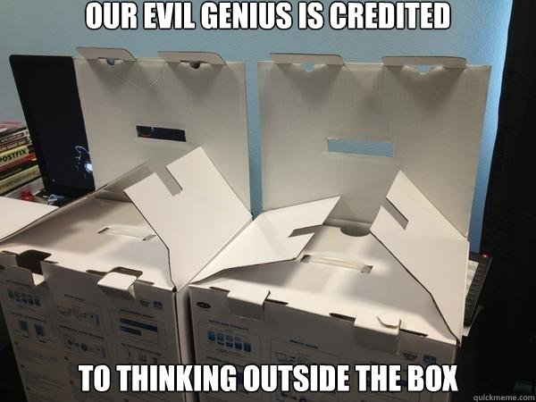 our evil genius is credited to thinking outside the box  