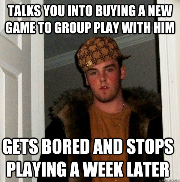 Talks you into buying a new game to group play with him gets bored and stops playing a week later - Talks you into buying a new game to group play with him gets bored and stops playing a week later  Scumbag Steve