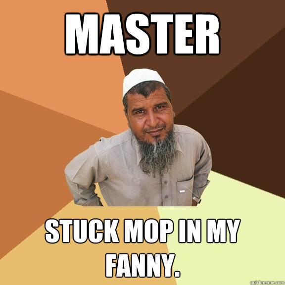 Master  Stuck mop in my fanny.  Ordinary Muslim Man