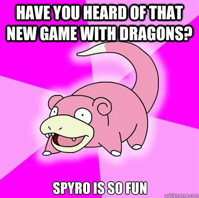 have you heard of that new game with dragons? spyro is so fun  Slowpoke