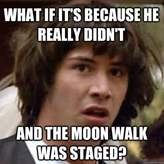 what if it's because he really didn't and the moon walk was staged?  conspiracy keanu