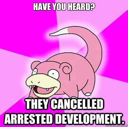 have you heard? they cancelled arrested development.  Slowpoke