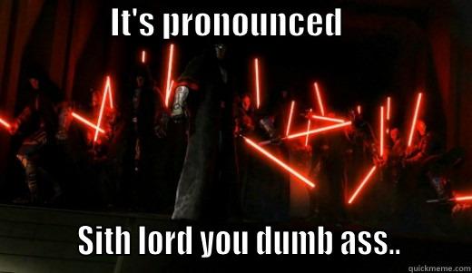 it's pronounced -                  IT'S PRONOUNCED                                SITH LORD YOU DUMB ASS..        Misc