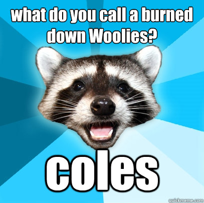 what do you call a burned down Woolies? coles  Lame Pun Coon