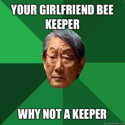 your girlfriend bee keeper Why not a keeper  High Expectations Asian Father