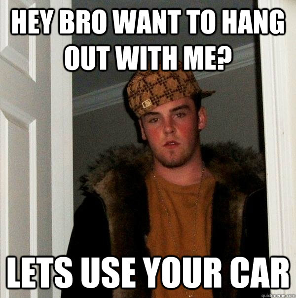 hey bro want to hang out with me? lets use your car  Scumbag Steve