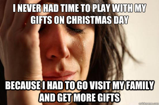 I NEVER HAD TIME TO PLAY WITH MY GIFTS ON CHRISTMAS DAY BECAUSE I HAD TO GO VISIT MY FAMILY AND GET MORE GIFTS  