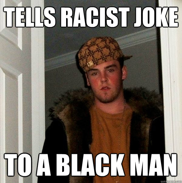 tells racist joke to a black man - tells racist joke to a black man  Scumbag Steve