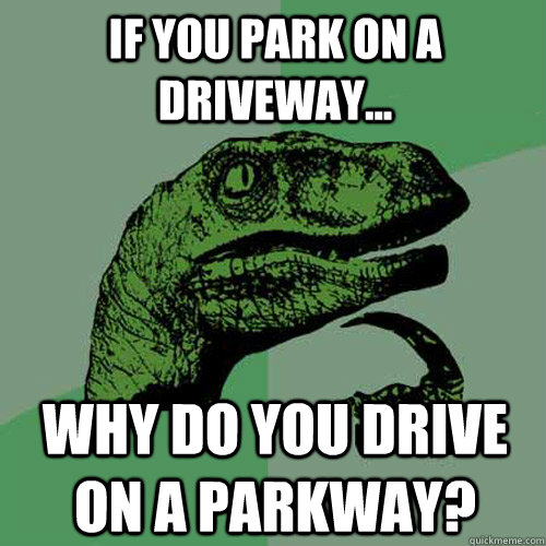 If You Park On A Driveway Why Do You Drive On A Parkway 