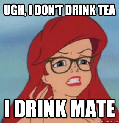 Ugh, I don't drink tea I drink mate  Hipster Ariel