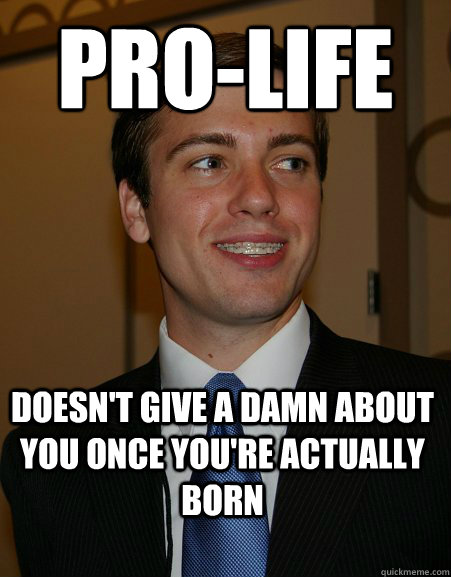 Pro-life Doesn't give a damn about you once you're actually born  College Republican