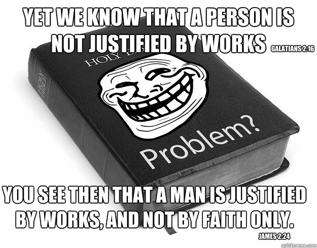 yet we know that a person is not justified by works You see then that a man is justified by works, and not by faith only.  Galatians 2:16 James 2:24  