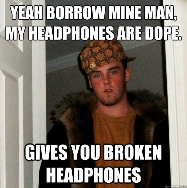 yeah borrow mine man, my headphones are dope.
 gives you broken headphones  Scumbag Steve