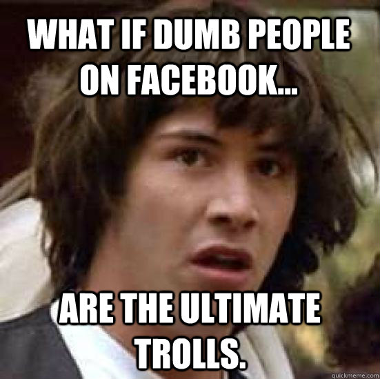 What if dumb people on facebook... Are the ultimate trolls.  conspiracy keanu