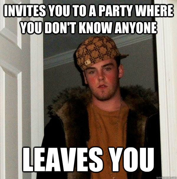 invites you to a party where you don't know anyone leaves you  Scumbag Steve