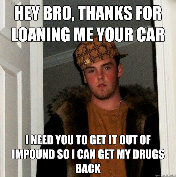 hey bro, thanks for loaning me your car i need you to get it out of impound so i can get my drugs back  Scumbag Steve