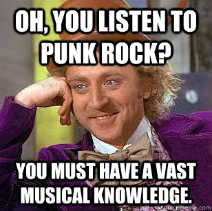 Oh, you listen to Punk Rock? You must have a vast musical knowledge.  Condescending Wonka