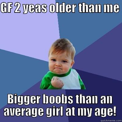 GF 2 YEAS OLDER THAN ME  BIGGER BOOBS THAN AN AVERAGE GIRL AT MY AGE! Success Kid