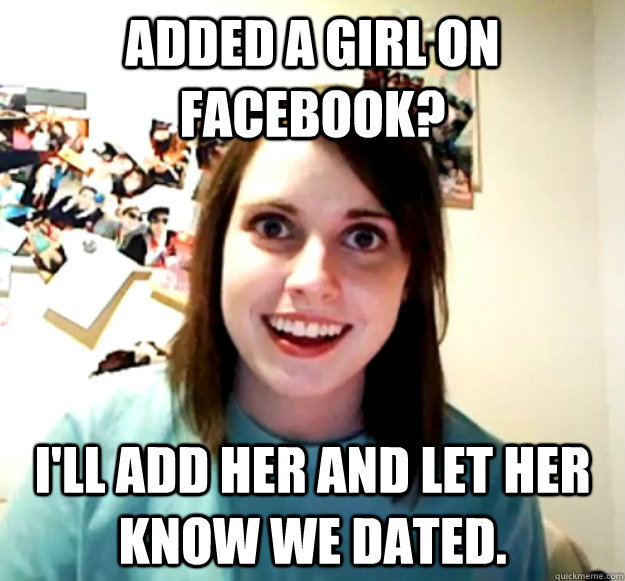 Added a girl on Facebook? I'll add her and let her know we dated.   Overly Attached Girlfriend