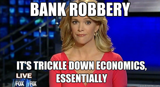 Bank robbery It's trickle down economics, essentially - Bank robbery It's trickle down economics, essentially  essentially megyn kelly