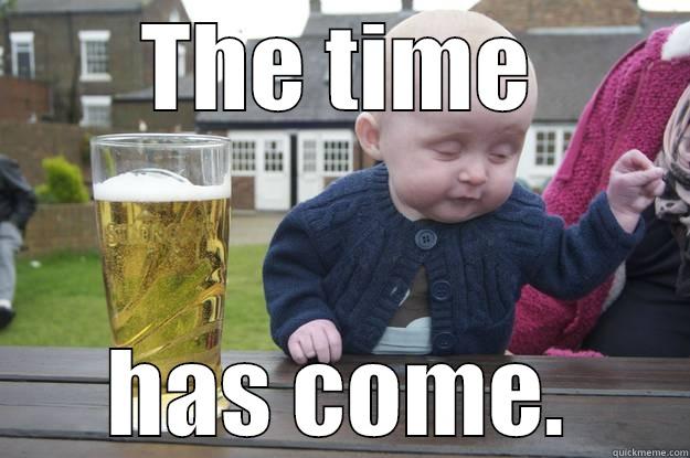 the time has come - THE TIME HAS COME. drunk baby