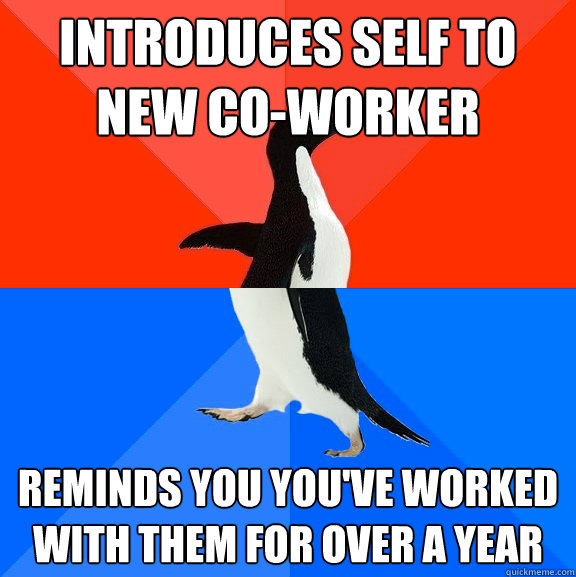 INTRODUCES SELF TO NEW CO-WORKER
 REMINDS YOU YOU'VE WORKED WITH THEM FOR OVER A YEAR
 - INTRODUCES SELF TO NEW CO-WORKER
 REMINDS YOU YOU'VE WORKED WITH THEM FOR OVER A YEAR
  Socially Awesome Awkward Penguin