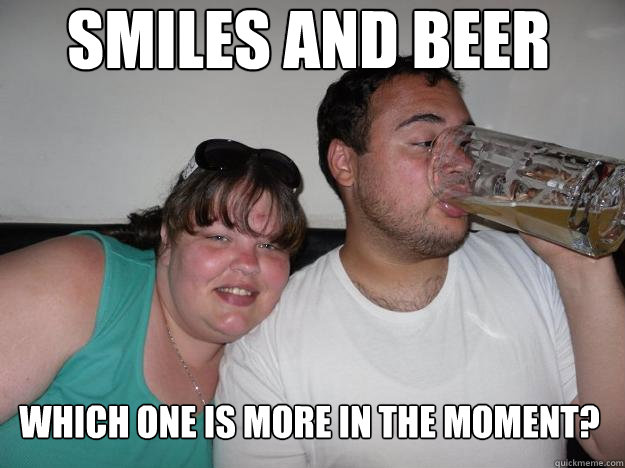 Smiles and Beer Which one is more in the moment? - Smiles and Beer Which one is more in the moment?  Smiles and Beer