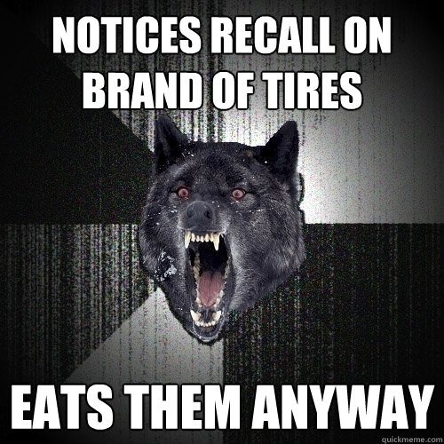 notices recall on brand of tires eats them anyway  Insanity Wolf