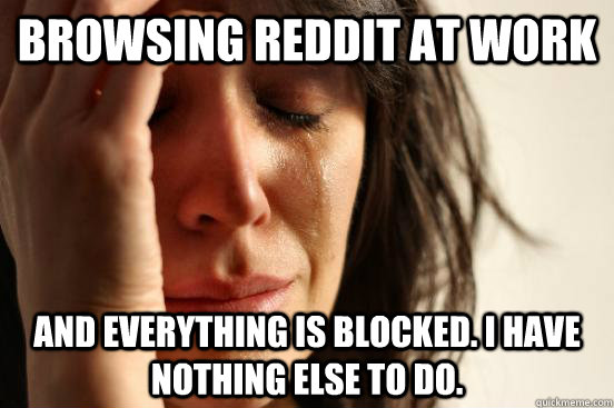 Browsing reddit at work And everything is blocked. I have nothing else to do.  First World Problems