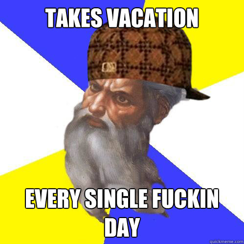 Takes vacation every single fuckin day  Scumbag God is an SBF